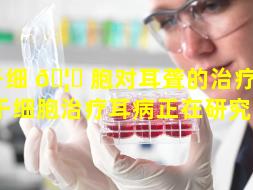 干细 🦊 胞对耳聋的治疗 🦍 （干细胞治疗耳病正在研究吗）